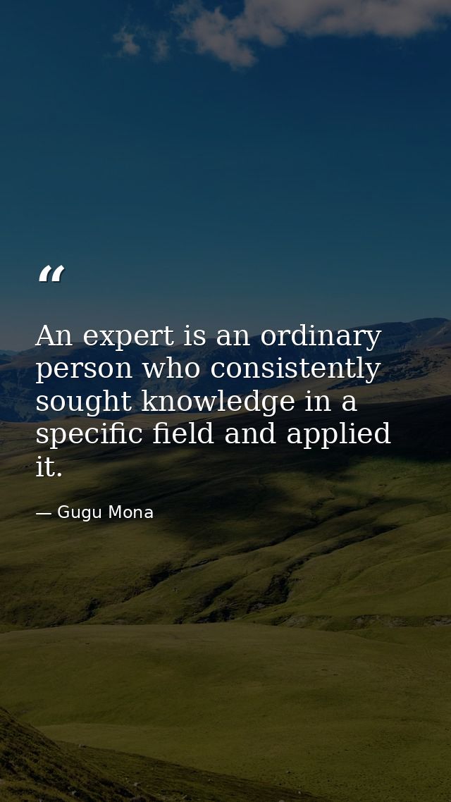 An expert is an ordinary person who consistently sought knowledge in a specific field and applied it. — Gugu Mona