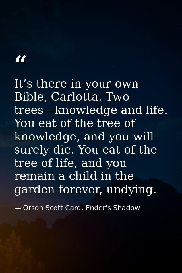 It’s there in your own Bible, Carlotta. Two trees—knowledge and life. You eat of the tree of knowledge, and you will sur — Orson Scott Card, Ender's Shadow