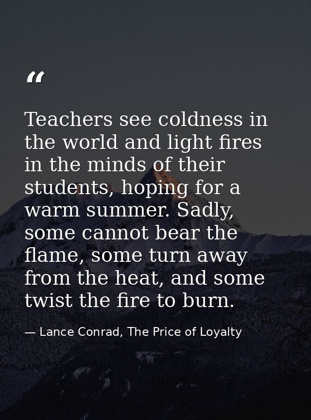 Teachers see coldness in the world and light fires in the minds of their students, hoping for a warm summer. Sadly, some — Lance Conrad, The Price of Loyalty
