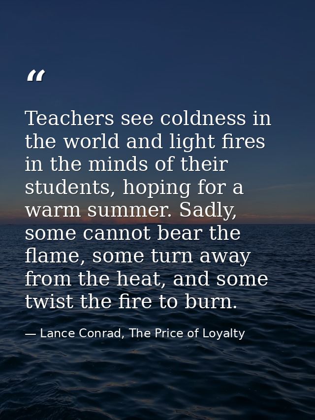 Teachers see coldness in the world and light fires in the minds of their students, hoping for a warm summer. Sadly, some — Lance Conrad, The Price of Loyalty