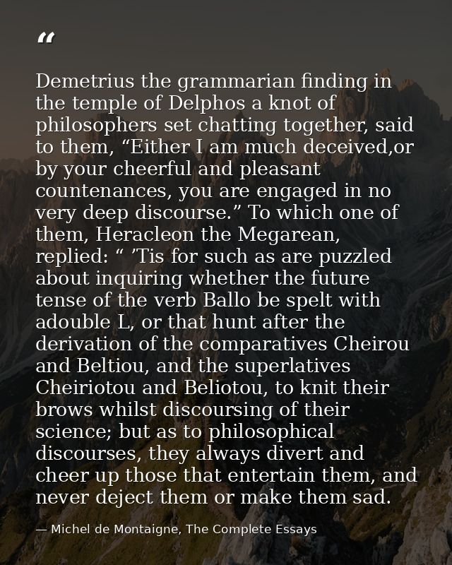 Demetrius the grammarian finding in the temple of Delphos a knot of philosophers set chatting together, said to them, “E — Michel de Montaigne, The Complete Essays