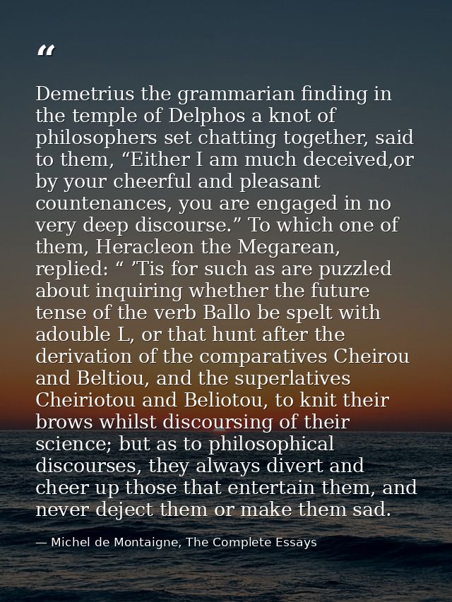Demetrius the grammarian finding in the temple of Delphos a knot of philosophers set chatting together, said to them, “E — Michel de Montaigne, The Complete Essays