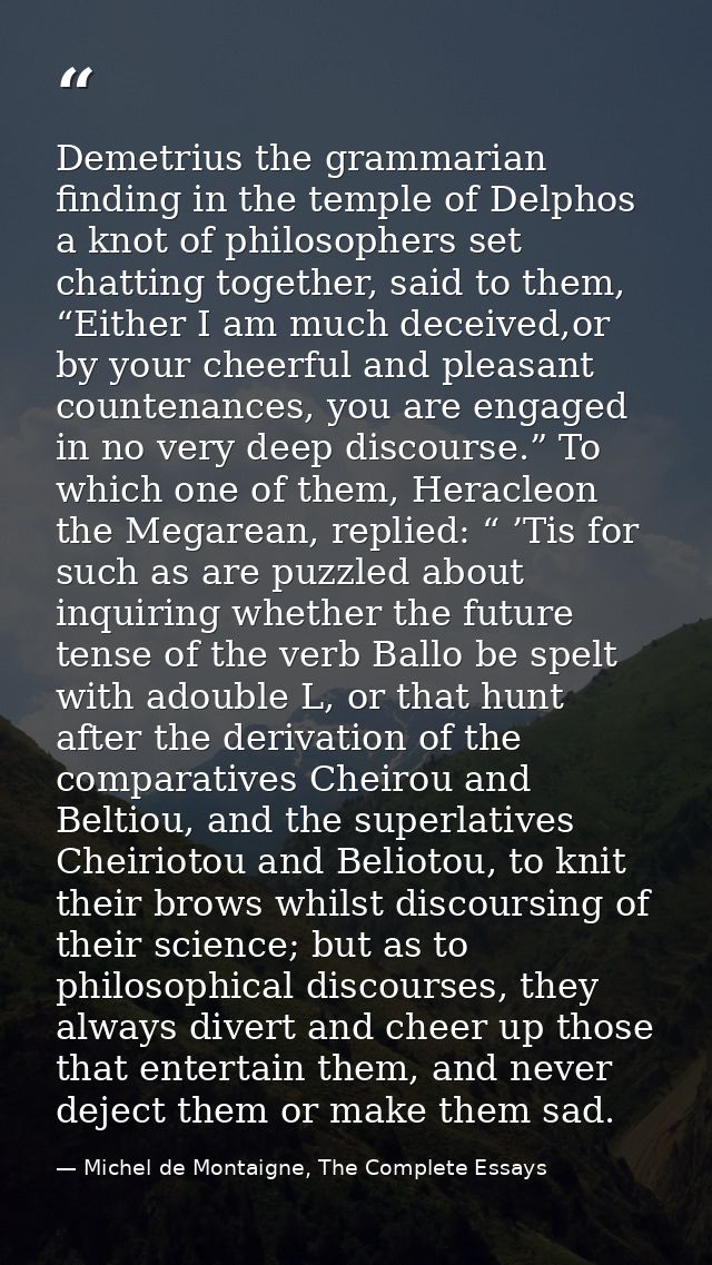 Demetrius the grammarian finding in the temple of Delphos a knot of philosophers set chatting together, said to them, “E — Michel de Montaigne, The Complete Essays
