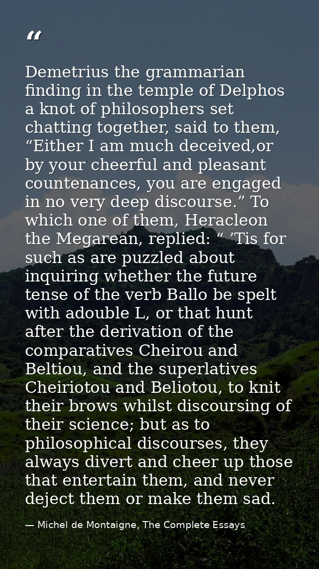 Demetrius the grammarian finding in the temple of Delphos a knot of philosophers set chatting together, said to them, “E — Michel de Montaigne, The Complete Essays