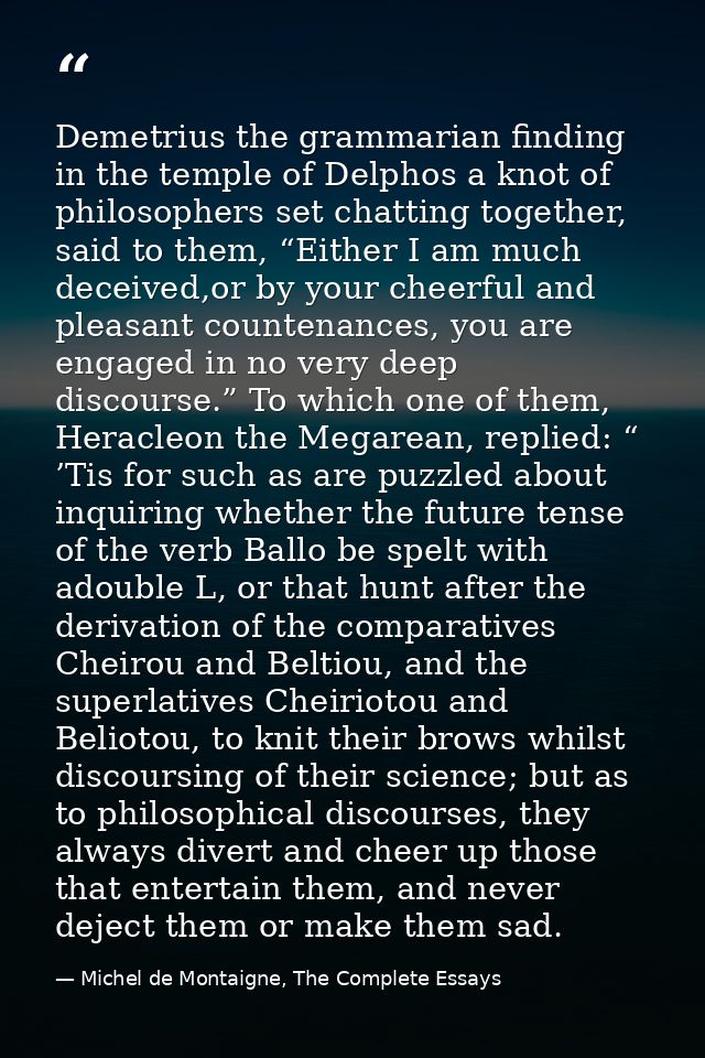 Demetrius the grammarian finding in the temple of Delphos a knot of philosophers set chatting together, said to them, “E — Michel de Montaigne, The Complete Essays