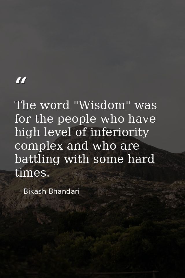 The word "Wisdom" was for the people who have high level of inferiority complex and who are battling with some hard time — Bikash Bhandari
