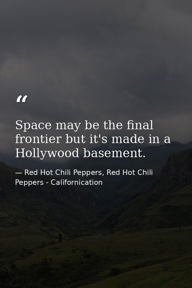 Space may be the final frontier but it's made in a Hollywood basement. — Red Hot Chili Peppers, Red Hot Chili Peppers - Californication