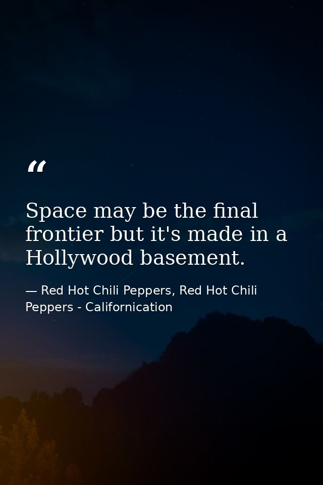 Space may be the final frontier but it's made in a Hollywood basement. — Red Hot Chili Peppers, Red Hot Chili Peppers - Californication