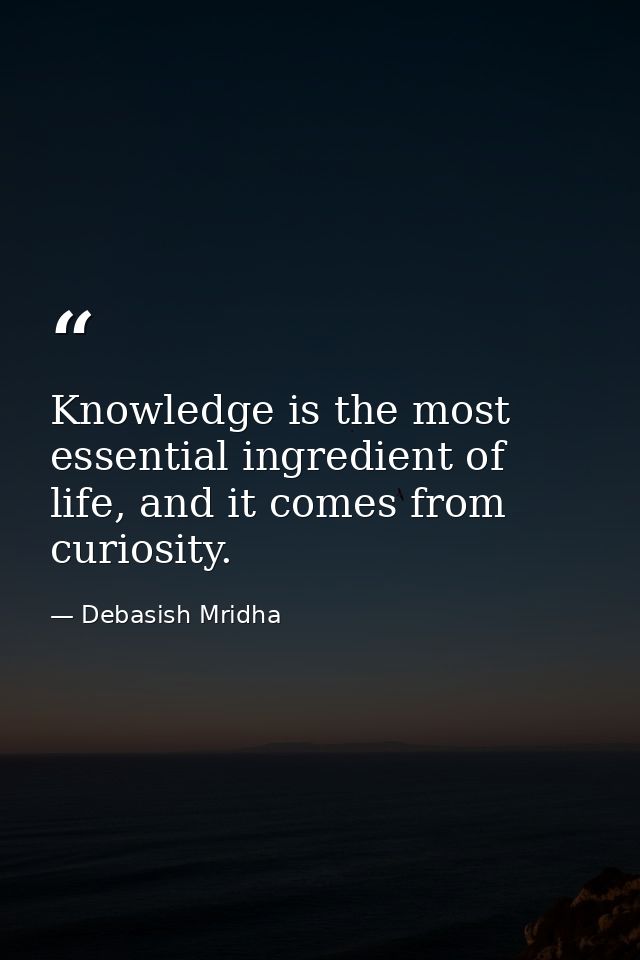 Knowledge is the most essential ingredient of life, and it comes from curiosity. — Debasish Mridha