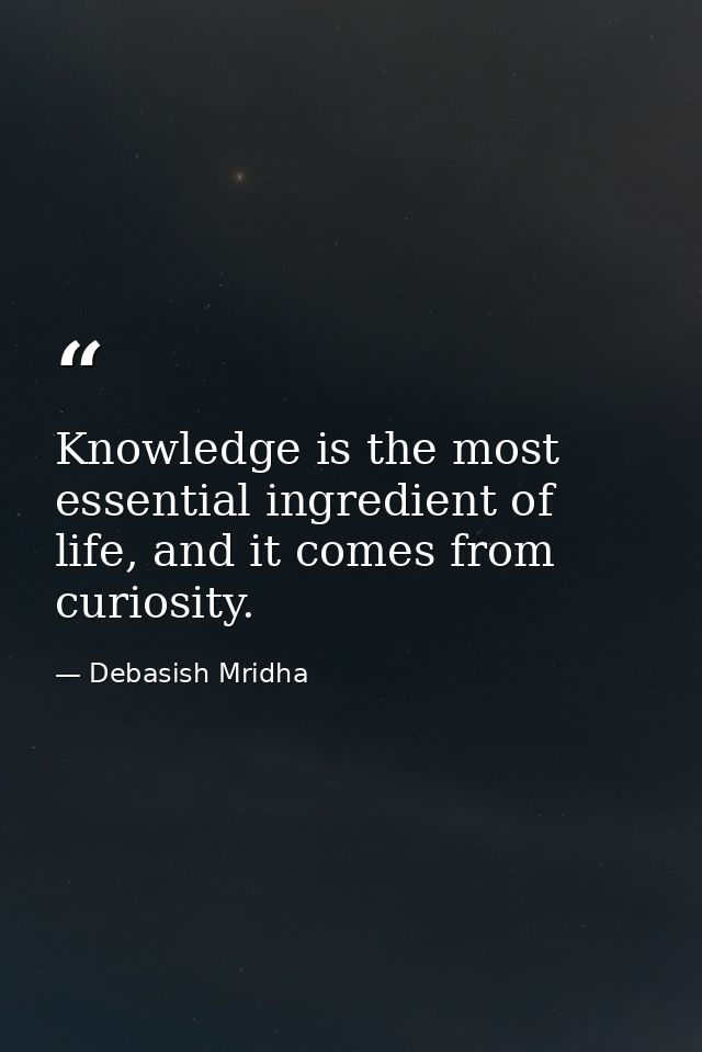 Knowledge is the most essential ingredient of life, and it comes from curiosity. — Debasish Mridha