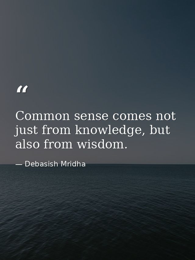 Common sense comes not just from knowledge, but also from wisdom. — Debasish Mridha