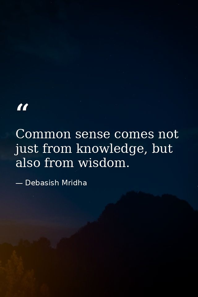 Common sense comes not just from knowledge, but also from wisdom. — Debasish Mridha