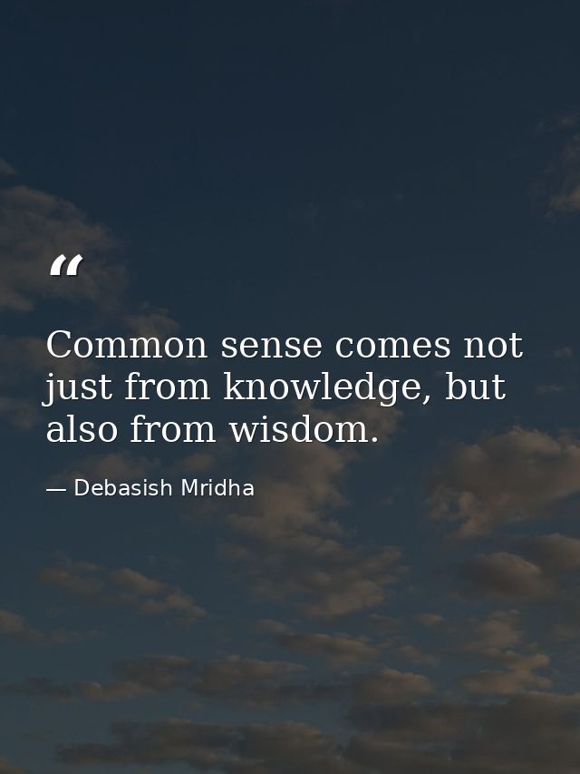 Common sense comes not just from knowledge, but also from wisdom. — Debasish Mridha