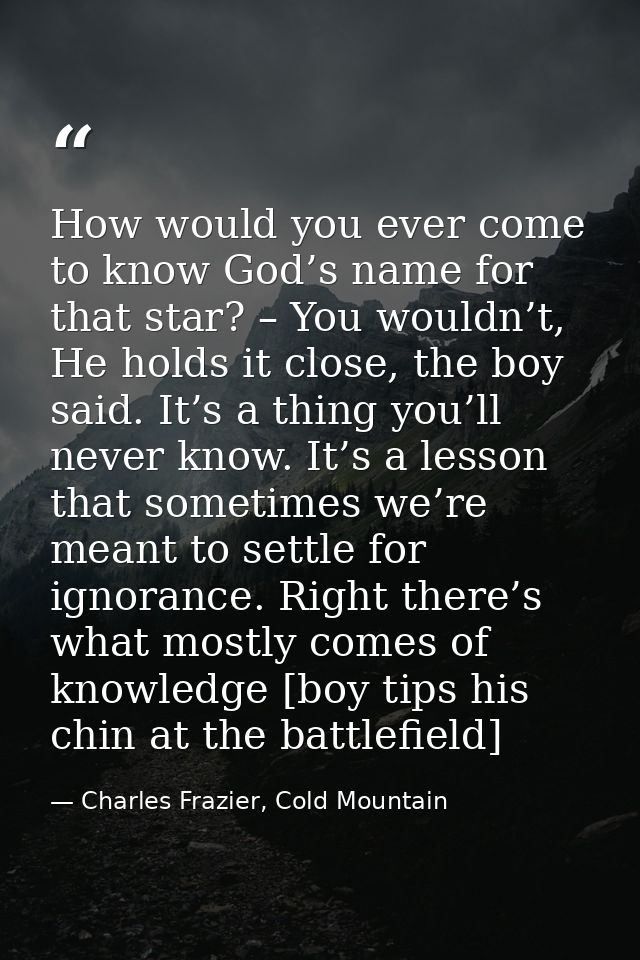 How would you ever come to know God’s name for that star? – You wouldn’t, He holds it close, the boy said. It’s a thing  — Charles Frazier, Cold Mountain