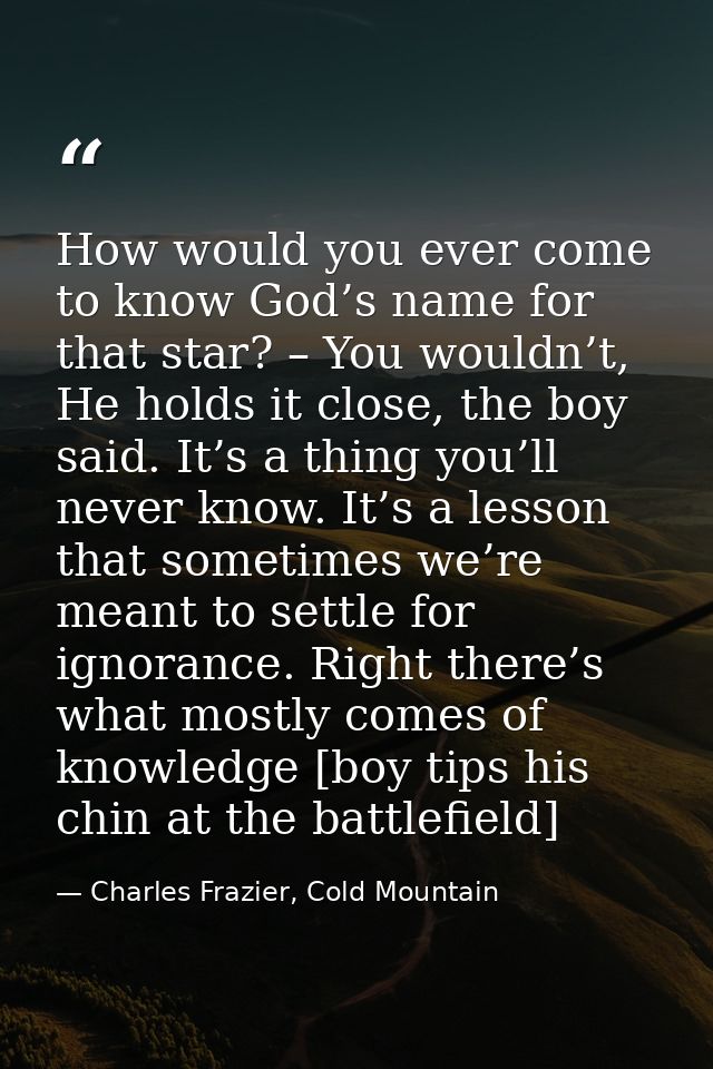 How would you ever come to know God’s name for that star? – You wouldn’t, He holds it close, the boy said. It’s a thing  — Charles Frazier, Cold Mountain