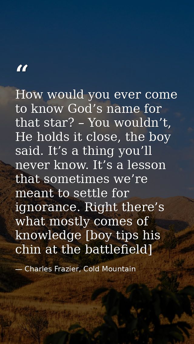 How would you ever come to know God’s name for that star? – You wouldn’t, He holds it close, the boy said. It’s a thing  — Charles Frazier, Cold Mountain