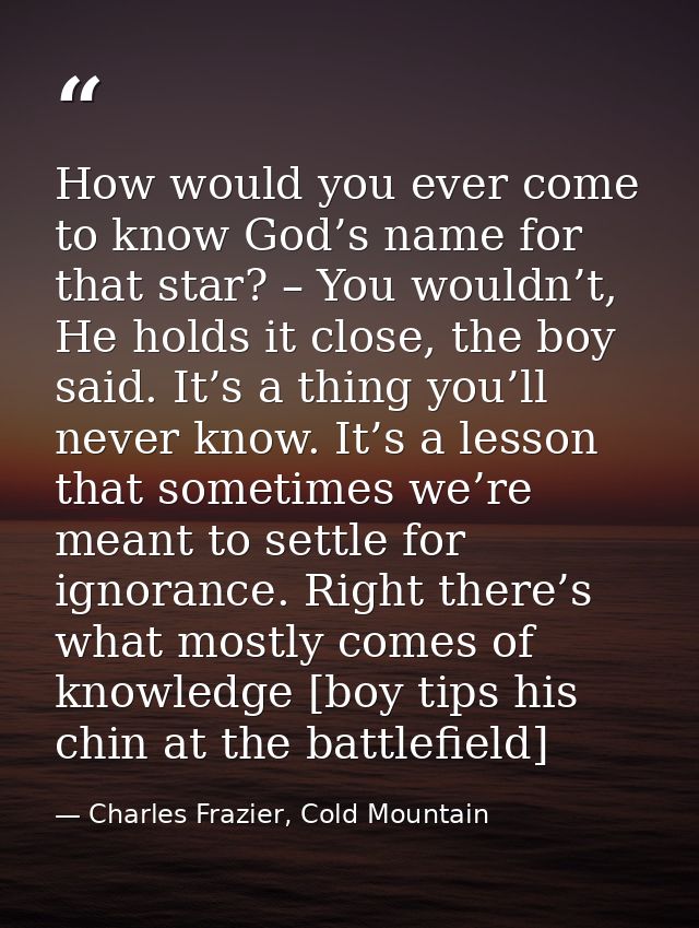 How would you ever come to know God’s name for that star? – You wouldn’t, He holds it close, the boy said. It’s a thing  — Charles Frazier, Cold Mountain