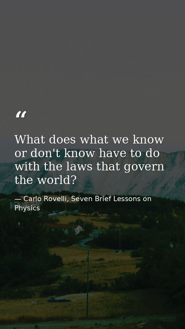 What does what we know or don't know have to do with the laws that govern the world? — Carlo Rovelli, Seven Brief Lessons on Physics