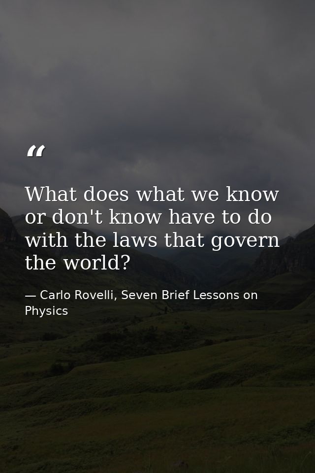 What does what we know or don't know have to do with the laws that govern the world? — Carlo Rovelli, Seven Brief Lessons on Physics