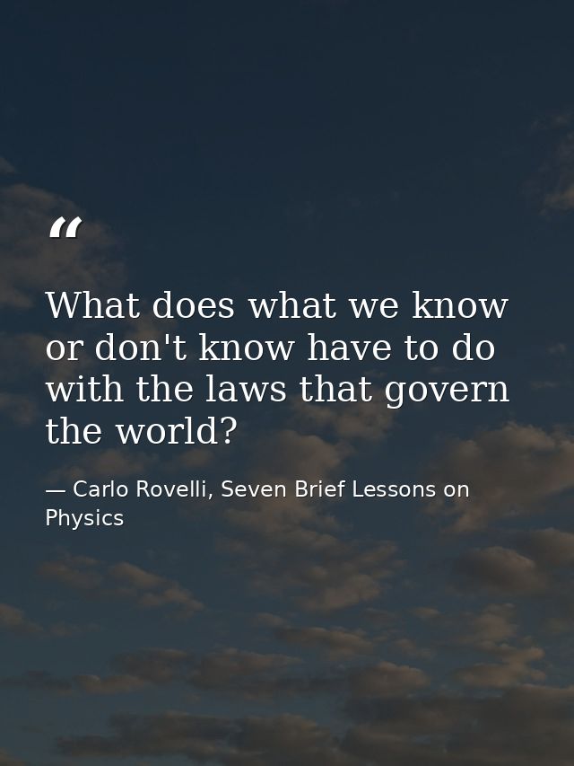 What does what we know or don't know have to do with the laws that govern the world? — Carlo Rovelli, Seven Brief Lessons on Physics