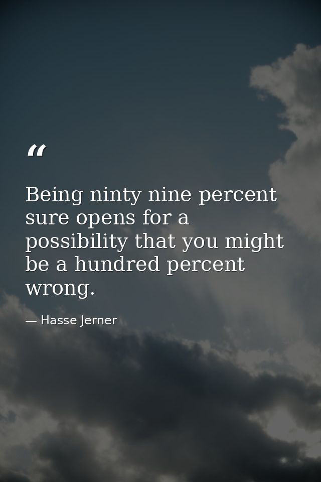 Being ninty nine percent sure opens for a possibility that you might be a hundred percent wrong. — Hasse Jerner
