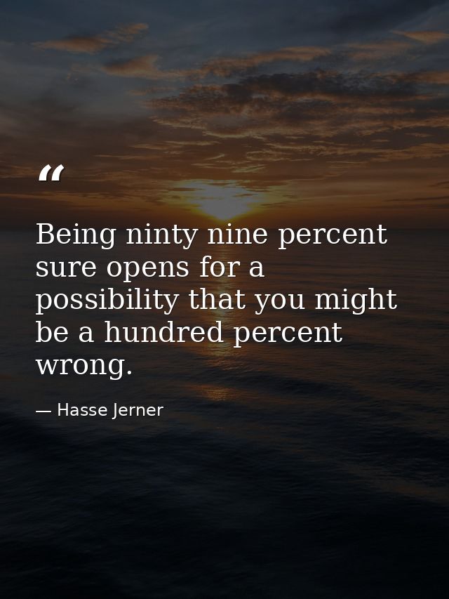 Being ninty nine percent sure opens for a possibility that you might be a hundred percent wrong. — Hasse Jerner