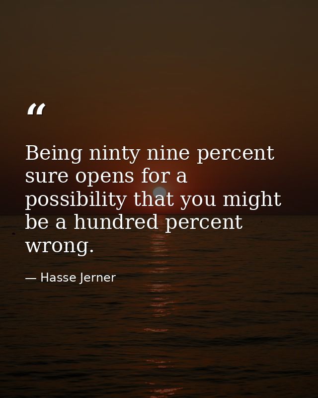 Being ninty nine percent sure opens for a possibility that you might be a hundred percent wrong. — Hasse Jerner