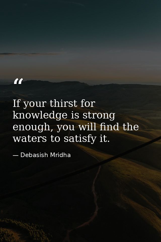 If your thirst for knowledge is strong enough, you will find the waters to satisfy it. — Debasish Mridha