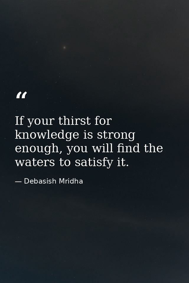 If your thirst for knowledge is strong enough, you will find the waters to satisfy it. — Debasish Mridha