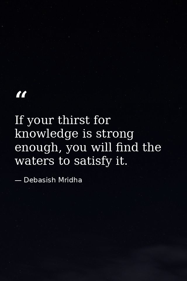 If your thirst for knowledge is strong enough, you will find the waters to satisfy it. — Debasish Mridha