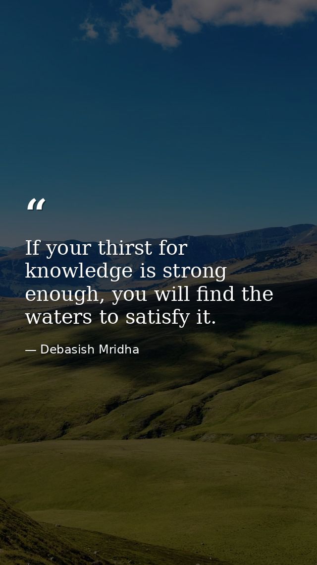 If your thirst for knowledge is strong enough, you will find the waters to satisfy it. — Debasish Mridha