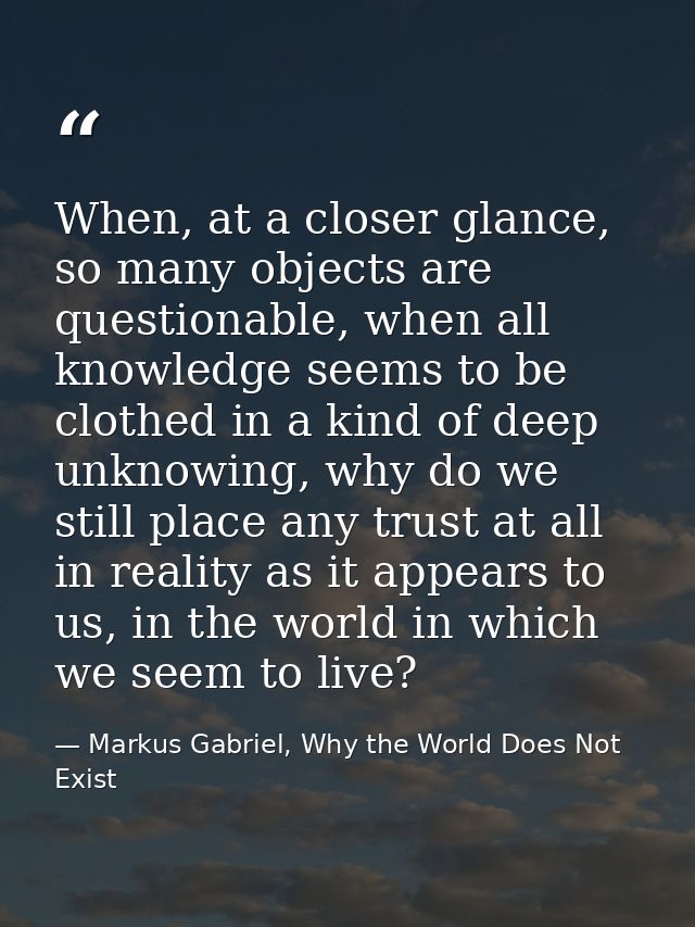 When, at a closer glance, so many objects are questionable, when all knowledge seems to be clothed in a kind of deep unk — Markus Gabriel, Why the World Does Not Exist