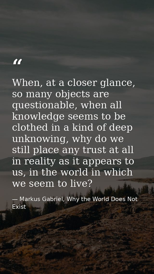 When, at a closer glance, so many objects are questionable, when all knowledge seems to be clothed in a kind of deep unk — Markus Gabriel, Why the World Does Not Exist