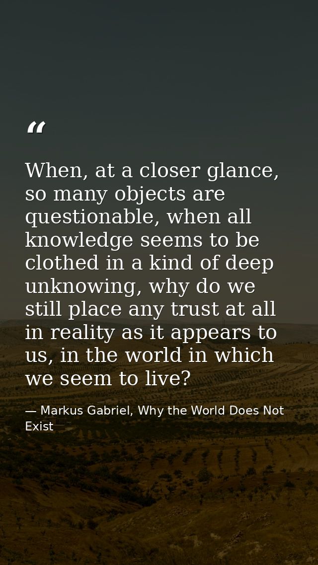 When, at a closer glance, so many objects are questionable, when all knowledge seems to be clothed in a kind of deep unk — Markus Gabriel, Why the World Does Not Exist