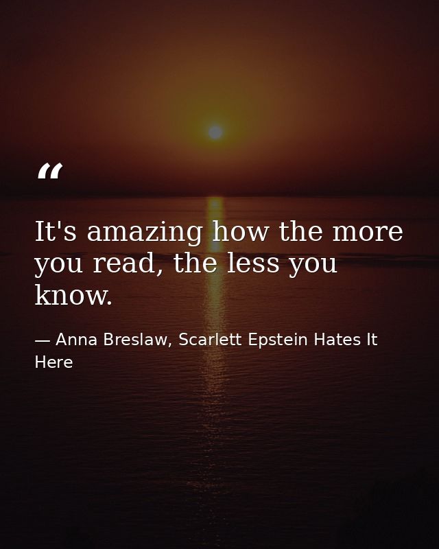 It's amazing how the more you read, the less you know. — Anna Breslaw, Scarlett Epstein Hates It Here