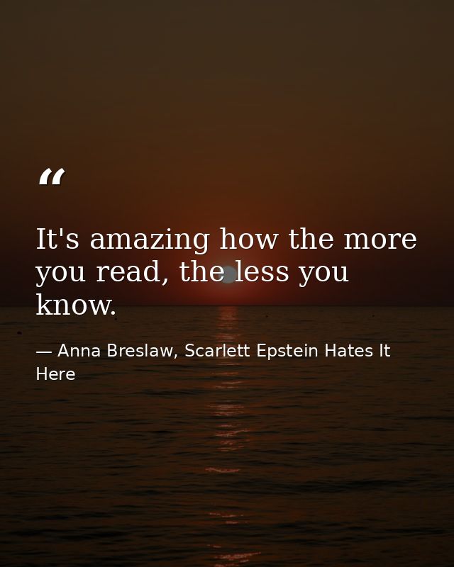 It's amazing how the more you read, the less you know. — Anna Breslaw, Scarlett Epstein Hates It Here