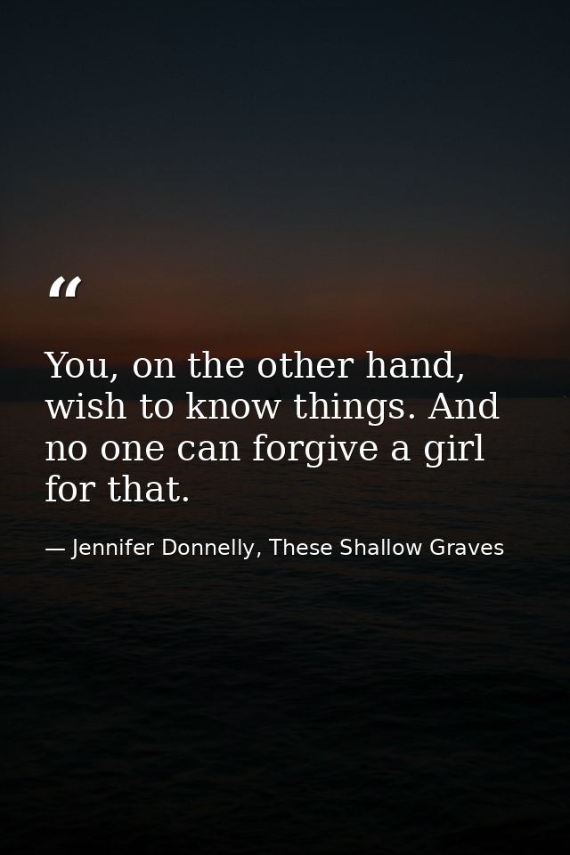 You, on the other hand, wish to know things. And no one can forgive a girl for that. — Jennifer Donnelly, These Shallow Graves