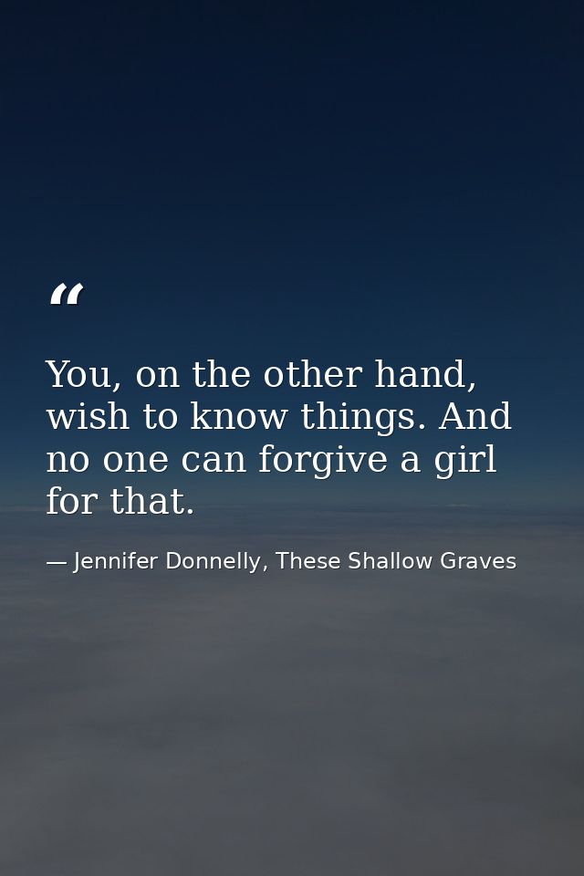 You, on the other hand, wish to know things. And no one can forgive a girl for that. — Jennifer Donnelly, These Shallow Graves