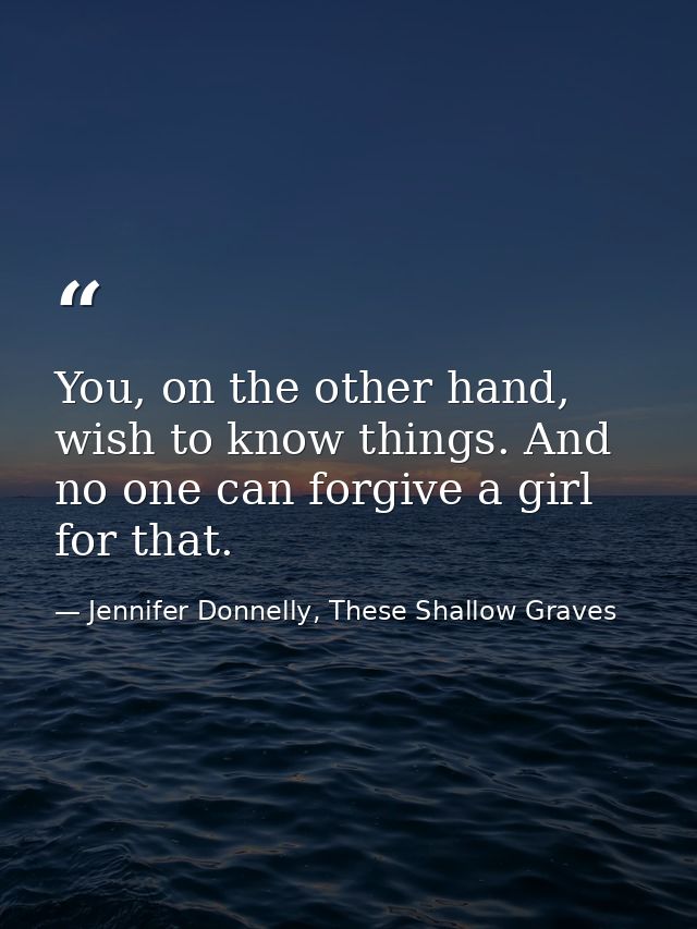 You, on the other hand, wish to know things. And no one can forgive a girl for that. — Jennifer Donnelly, These Shallow Graves