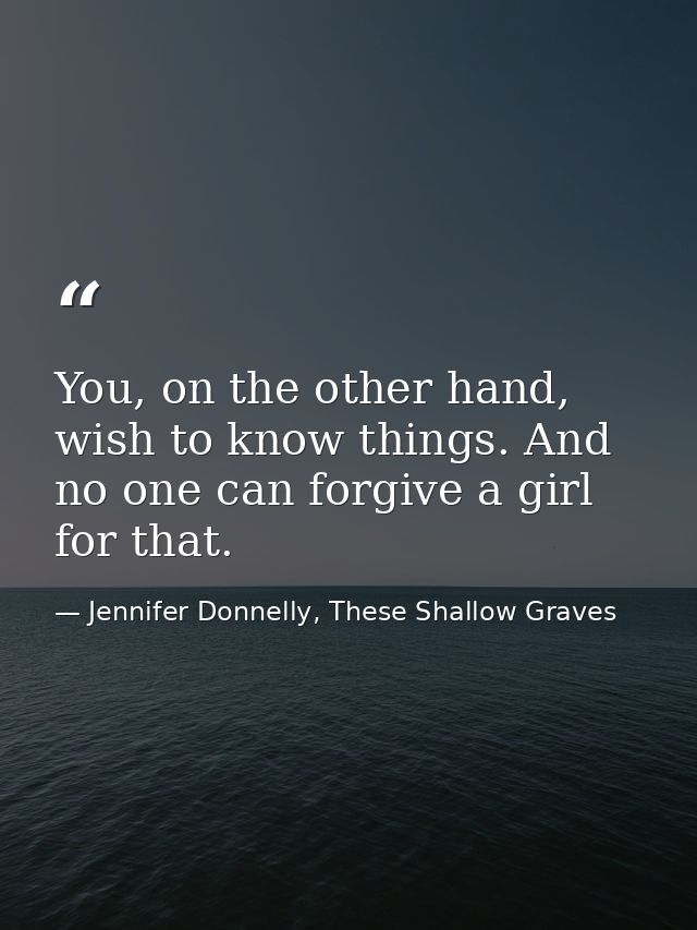 You, on the other hand, wish to know things. And no one can forgive a girl for that. — Jennifer Donnelly, These Shallow Graves
