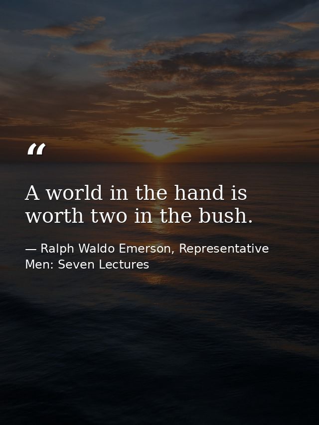 A world in the hand is worth two in the bush. — Ralph Waldo Emerson, Representative Men: Seven Lectures