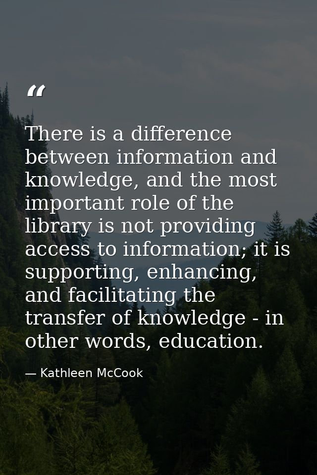 There is a difference between information and knowledge, and the most important role of the library is not providing acc — Kathleen McCook
