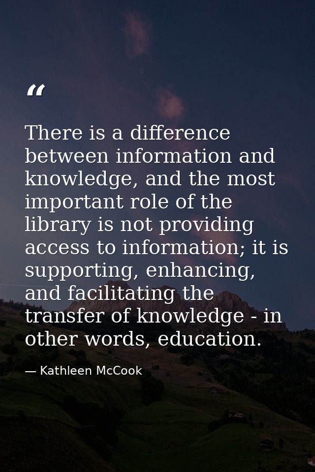 There is a difference between information and knowledge, and the most important role of the library is not providing acc — Kathleen McCook