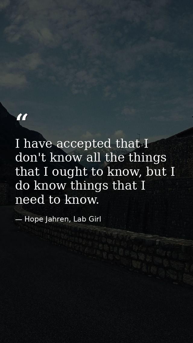 I have accepted that I don't know all the things that I ought to know, but I do know things that I need to know. — Hope Jahren, Lab Girl
