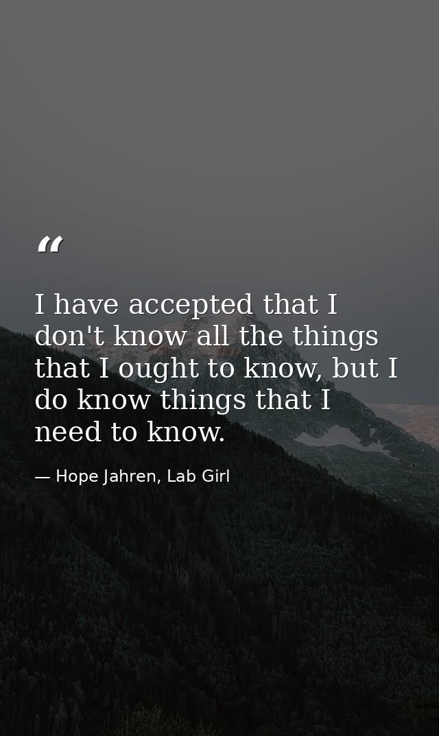 I have accepted that I don't know all the things that I ought to know, but I do know things that I need to know. — Hope Jahren, Lab Girl