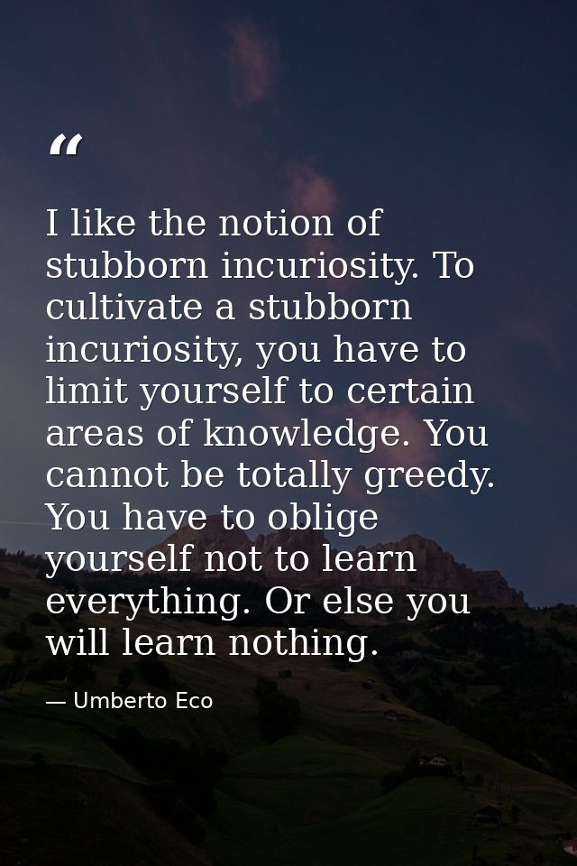 I like the notion of stubborn incuriosity. To cultivate a stubborn incuriosity, you have to limit yourself to certain ar — Umberto Eco