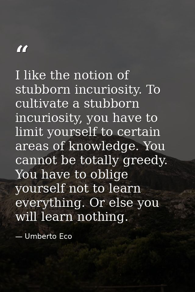 I like the notion of stubborn incuriosity. To cultivate a stubborn incuriosity, you have to limit yourself to certain ar — Umberto Eco