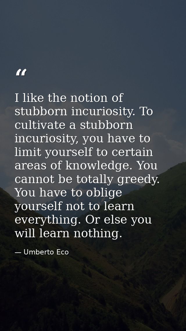 I like the notion of stubborn incuriosity. To cultivate a stubborn incuriosity, you have to limit yourself to certain ar — Umberto Eco