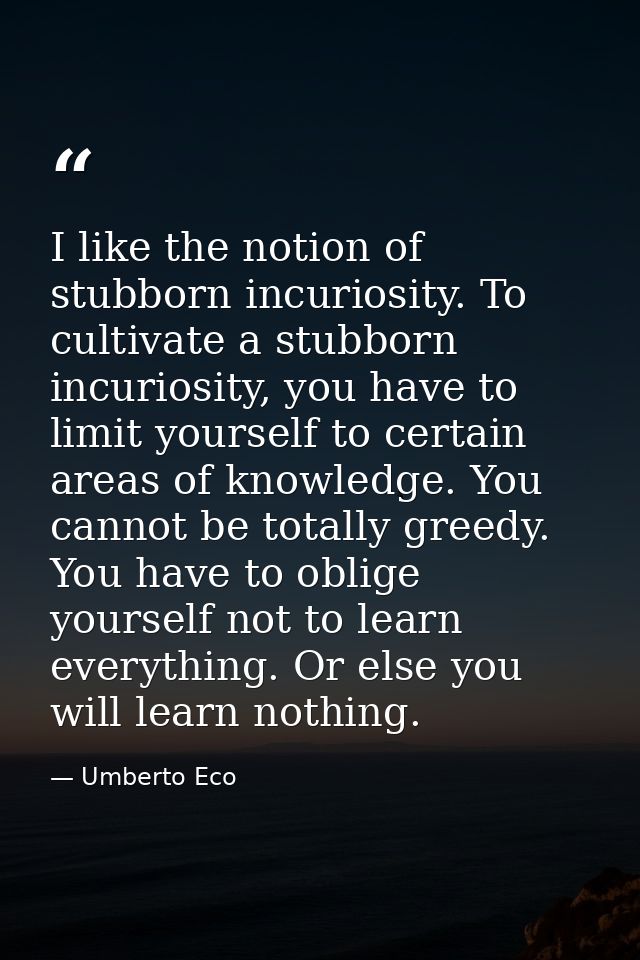 I like the notion of stubborn incuriosity. To cultivate a stubborn incuriosity, you have to limit yourself to certain ar — Umberto Eco