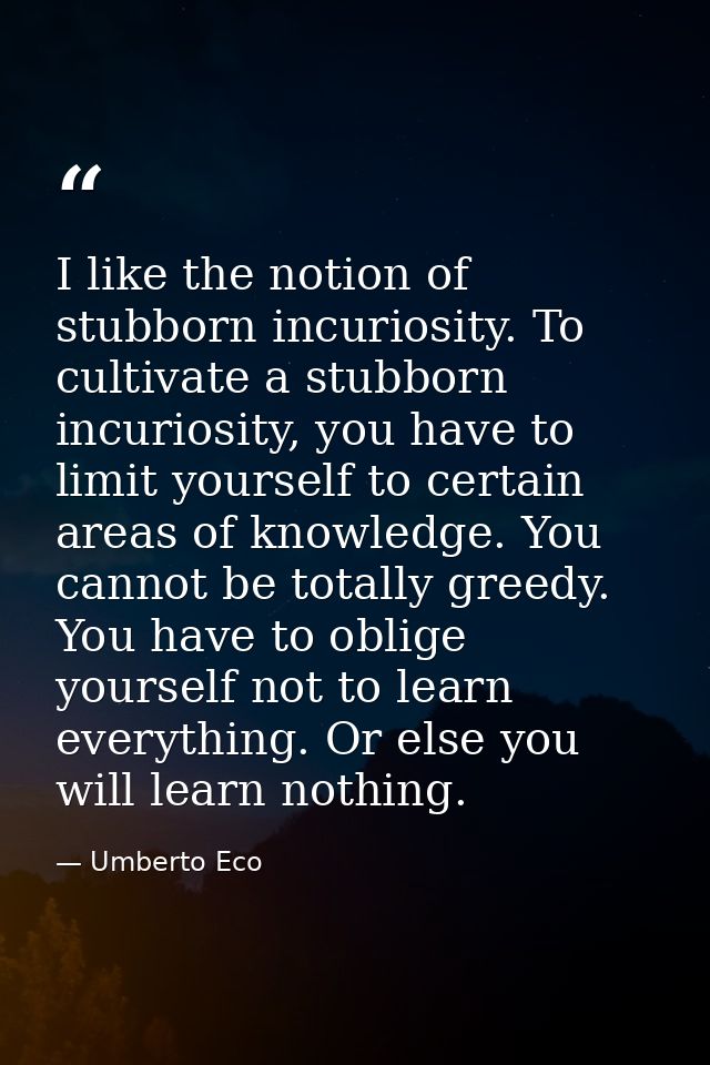 I like the notion of stubborn incuriosity. To cultivate a stubborn incuriosity, you have to limit yourself to certain ar — Umberto Eco
